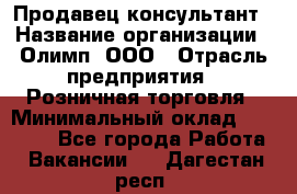 Продавец-консультант › Название организации ­ Олимп, ООО › Отрасль предприятия ­ Розничная торговля › Минимальный оклад ­ 25 000 - Все города Работа » Вакансии   . Дагестан респ.